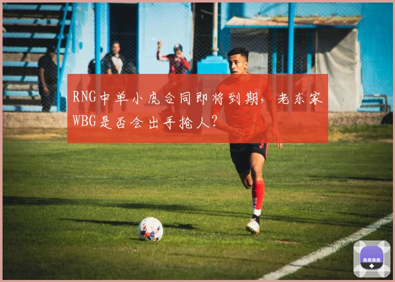 RNG中单小虎合同即将到期，老东家WBG是否会出手抢人？