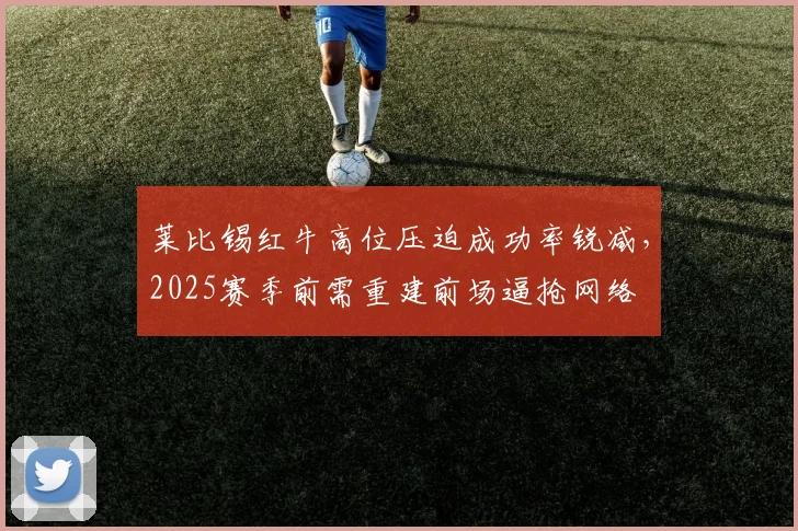 莱比锡红牛高位压迫成功率锐减，2025赛季前需重建前场逼抢网络