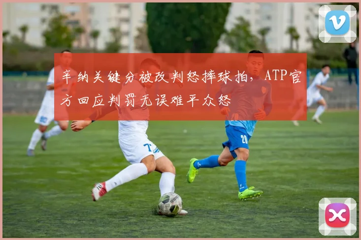 辛纳关键分被改判怒摔球拍，ATP官方回应判罚无误难平众怒