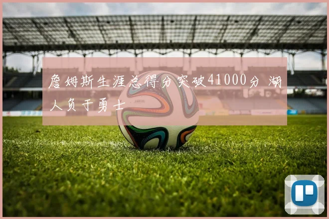 詹姆斯生涯总得分突破41000分 湖人负于勇士